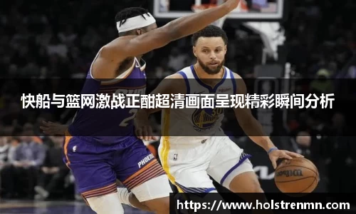 快船与篮网激战正酣超清画面呈现精彩瞬间分析