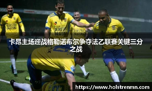 卡昂主场迎战格勒诺布尔争夺法乙联赛关键三分之战