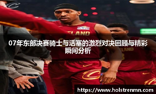 07年东部决赛骑士与活塞的激烈对决回顾与精彩瞬间分析