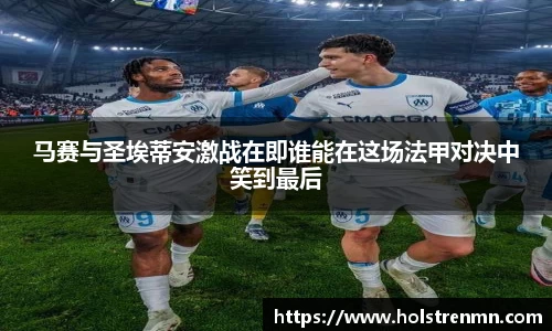 马赛与圣埃蒂安激战在即谁能在这场法甲对决中笑到最后